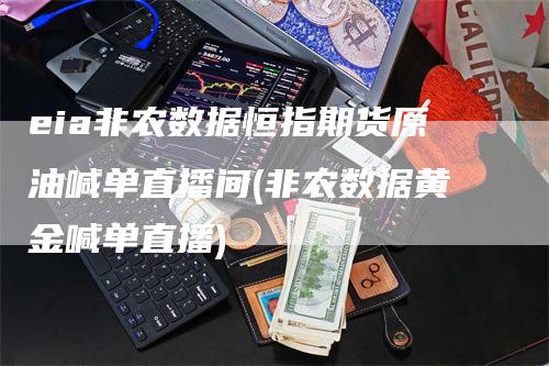 eia非农数据恒指期货原油喊单直播间(非农数据黄金喊单直播)-领航期货