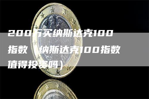 200万买纳斯达克100指数（纳斯达克100指数值得投资吗）