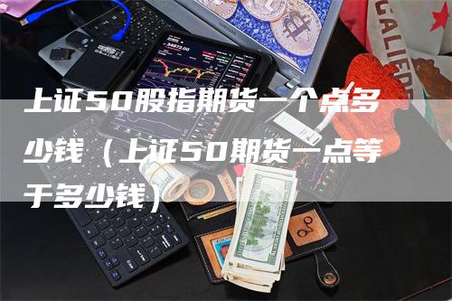 上证50股指期货一个点多少钱（上证50期货一点等于多少钱）