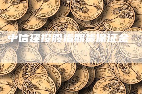 中信建投股指期货保证金-领航期货