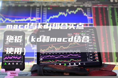 macd与kdj组合买点绝招（kd和macd结合使用）-领航期货