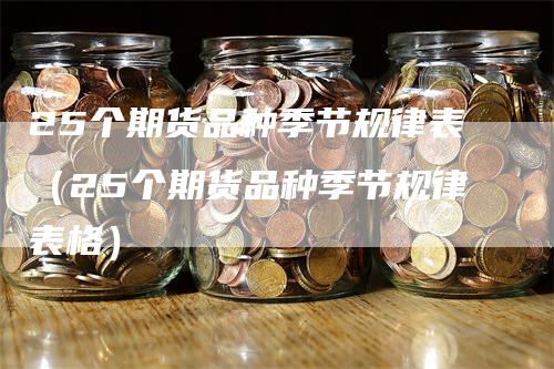 25个期货品种季节规律表（25个期货品种季节规律表格）-领航期货