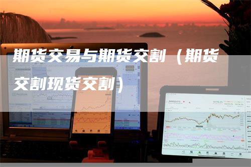 期货交易与期货交割（期货交割现货交割）-领航期货
