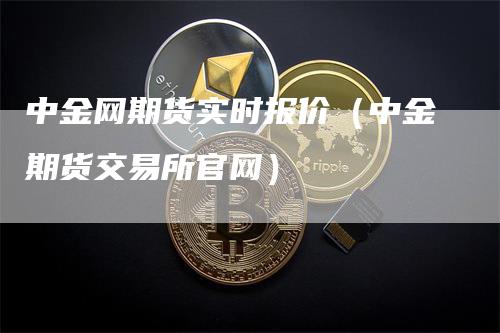 中金网期货实时报价（中金期货交易所官网）