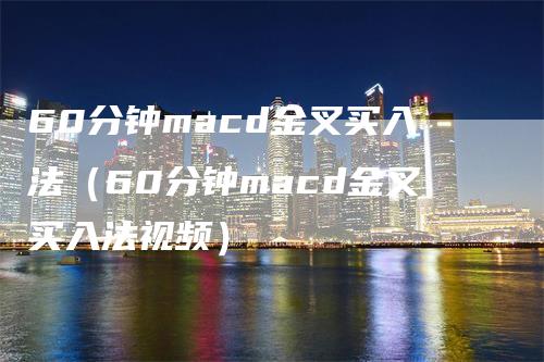 60分钟macd金叉买入法（60分钟macd金叉买入法视频）-领航期货