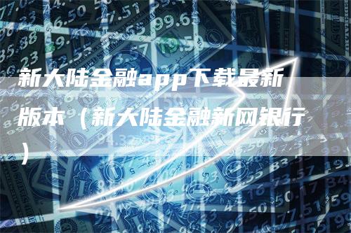 新大陆金融app下载最新版本（新大陆金融新网银行）-领航期货