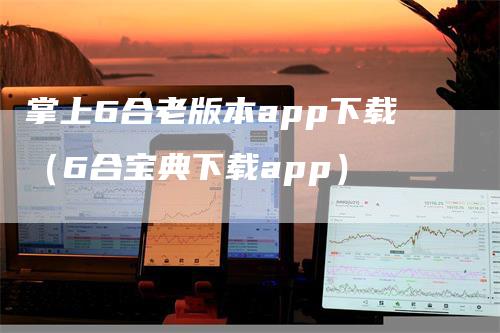 掌上6合老版本app下载（6合宝典下载app）