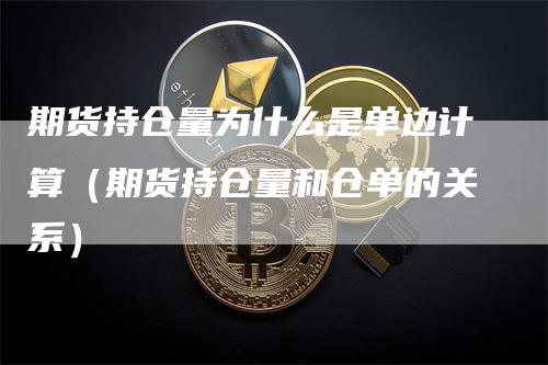 期货持仓量为什么是单边计算（期货持仓量和仓单的关系）