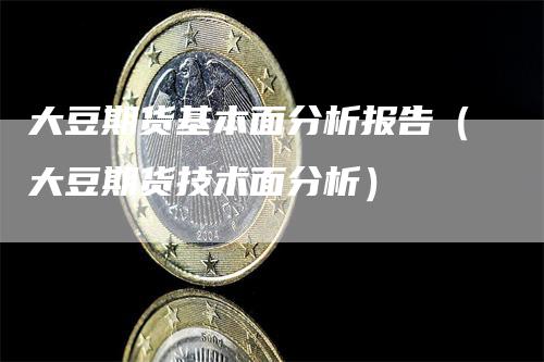 大豆期货基本面分析报告（大豆期货技术面分析）-领航期货