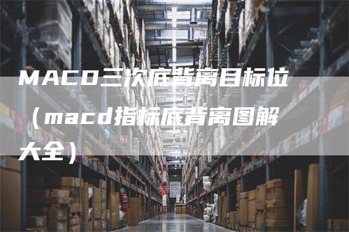 MACD三次底背离目标位（macd指标底背离图解大全）-领航期货