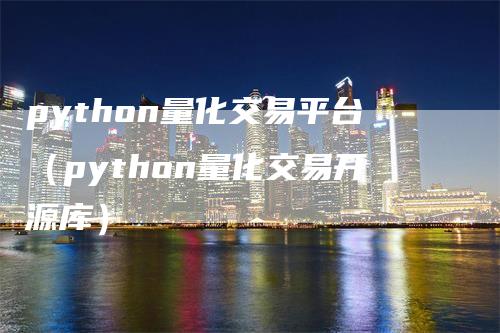 python量化交易平台（python量化交易开源库）-领航期货