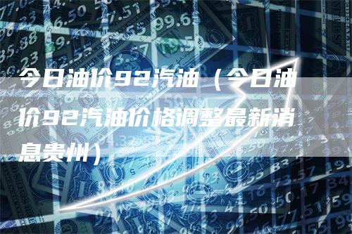 今日油价92汽油（今日油价92汽油价格调整最新消息贵州）-领航期货