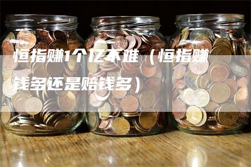 恒指赚1个亿不难（恒指赚钱多还是赔钱多）-领航期货