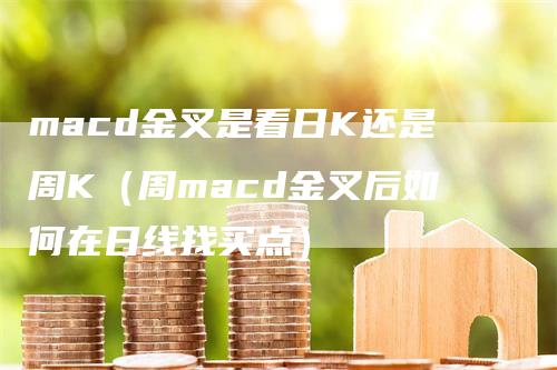 macd金叉是看日K还是周K（周macd金叉后如何在日线找买点）-领航期货