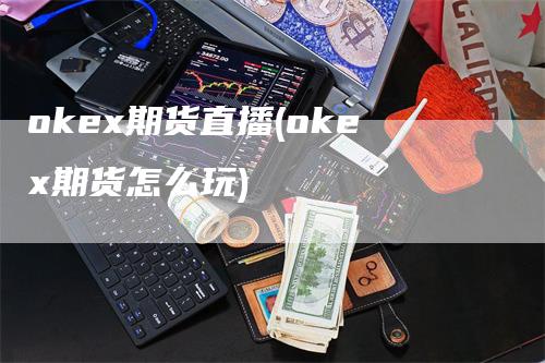 okex期货直播(okex期货怎么玩)-领航期货