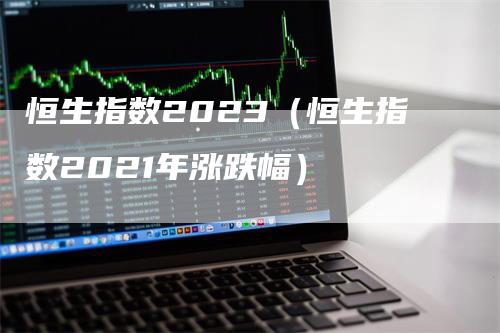 恒生指数2023（恒生指数2021年涨跌幅）-领航期货