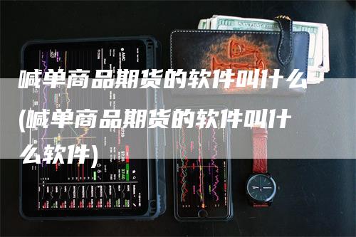 喊单商品期货的软件叫什么(喊单商品期货的软件叫什么软件)