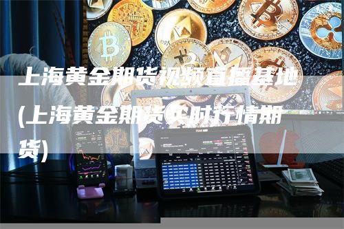 上海黄金期货视频直播基地(上海黄金期货实时行情期货)