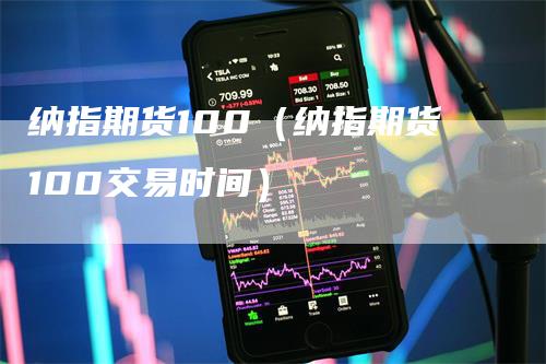 纳指期货100（纳指期货100交易时间）-领航期货