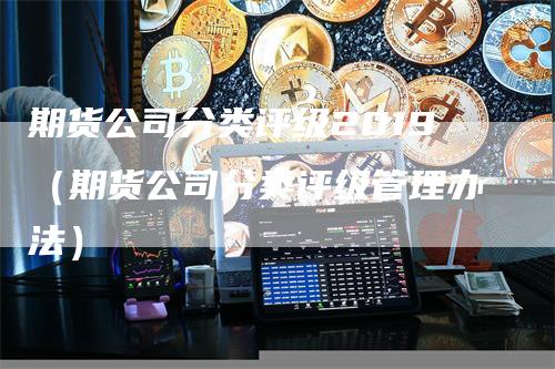 期货公司分类评级2019（期货公司分类评级管理办法）-领航期货