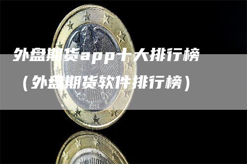 外盘期货app十大排行榜（外盘期货软件排行榜）-领航期货