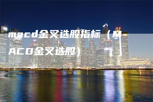 macd金叉选股指标（MACD金叉选股）-领航期货