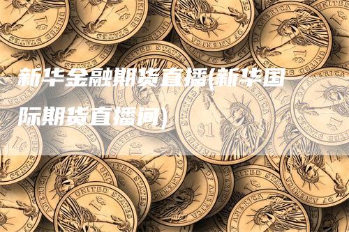 新华金融期货直播(新华国际期货直播间)-领航期货