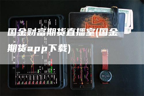 国金财富期货直播室(国金期货app下载)-领航期货