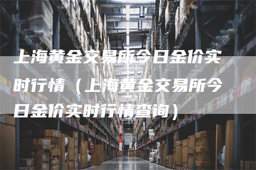 上海黄金交易所今日金价实时行情（上海黄金交易所今日金价实时行情查询）-领航期货