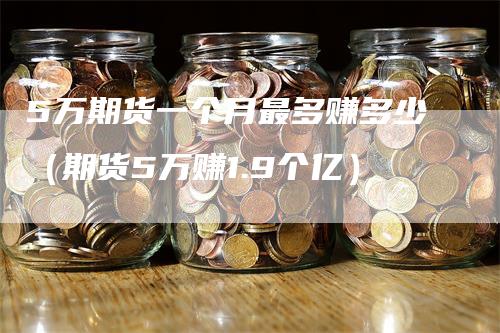 5万期货一个月最多赚多少（期货5万赚1.9个亿）