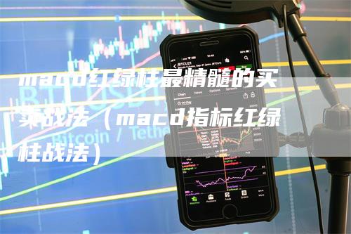 macd红绿柱最精髓的买卖战法（macd指标红绿柱战法）-领航期货