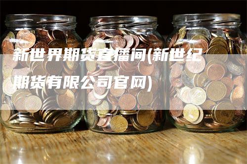 新世界期货直播间(新世纪期货有限公司官网)