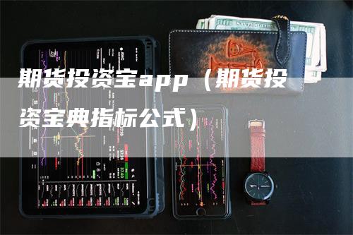 期货投资宝app（期货投资宝典指标公式）-领航期货