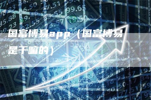 国富博易app（国富博易是干嘛的）-领航期货