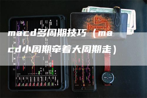 macd多周期技巧（macd小周期牵着大周期走）-领航期货