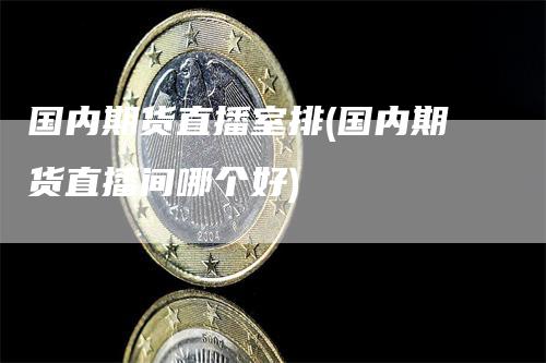 国内期货直播室排(国内期货直播间哪个好)-领航期货