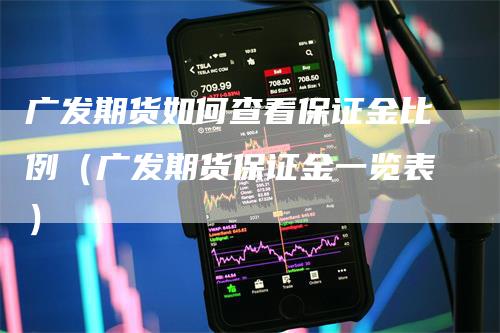 广发期货如何查看保证金比例（广发期货保证金一览表）-领航期货