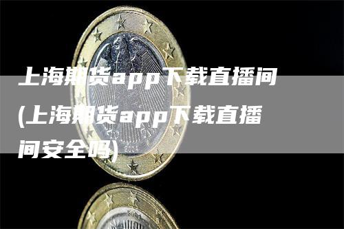 上海期货app下载直播间(上海期货app下载直播间安全吗)