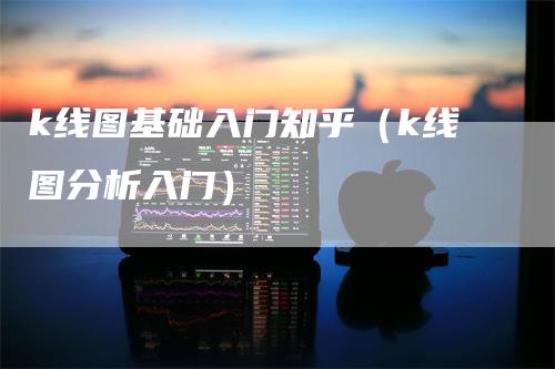 k线图基础入门知乎（k线图分析入门）-领航期货