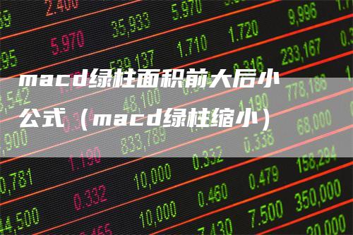 macd绿柱面积前大后小公式（macd绿柱缩小）-领航期货