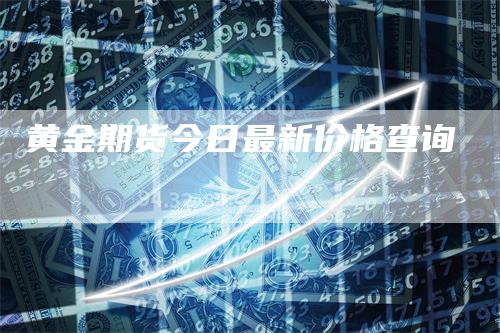 黄金期货今日最新价格查询-领航期货