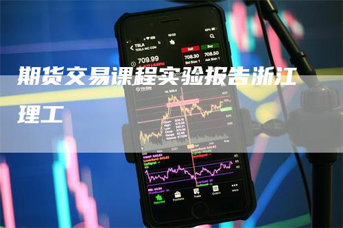 期货交易课程实验报告浙江理工-领航期货