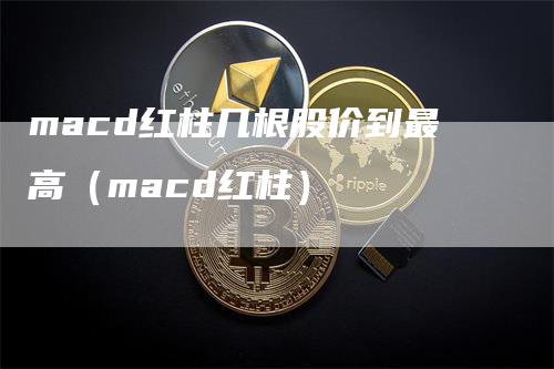 macd红柱几根股价到最高（macd红柱）-领航期货