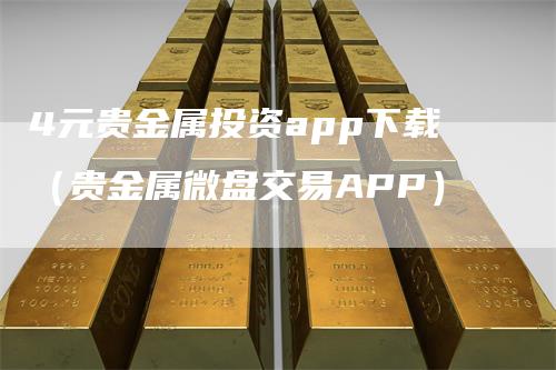 4元贵金属投资app下载（贵金属微盘交易APP）