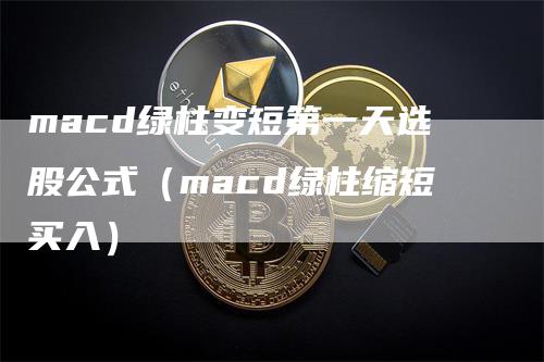 macd绿柱变短第一天选股公式（macd绿柱缩短买入）-领航期货