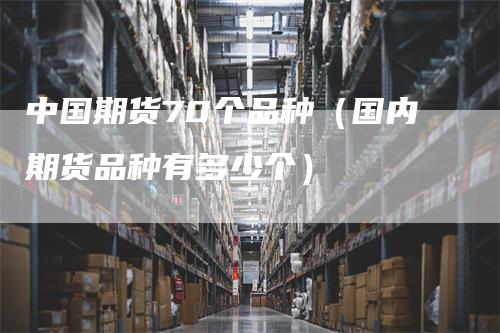 中国期货70个品种（国内期货品种有多少个）