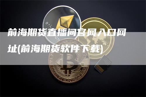 前海期货直播间官网入口网址(前海期货软件下载)-领航期货