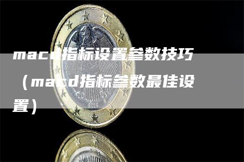 macd指标设置参数技巧（macd指标参数最佳设置）-领航期货