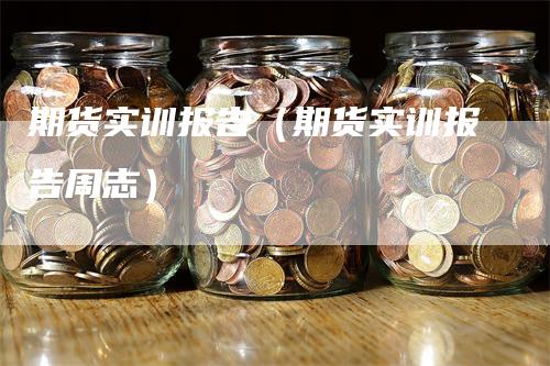 期货实训报告（期货实训报告周志）-领航期货