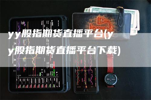 yy股指期货直播平台(yy股指期货直播平台下载)-领航期货